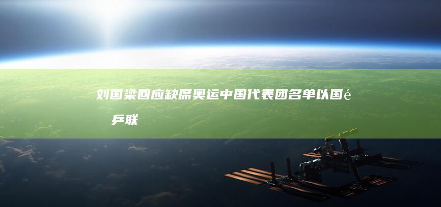 刘国梁回应缺席奥运中国代表团名单：以国际乒联副主席身份出现 (刘国梁回应缺席国乒奥运名单)